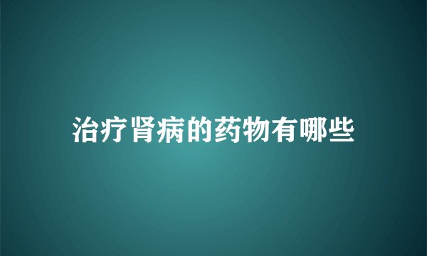 治疗肾病的药物有哪些