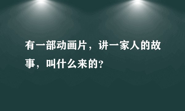 有一部动画片，讲一家人的故事，叫什么来的？