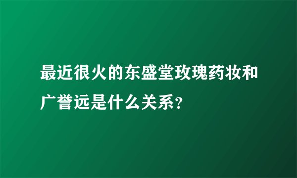 最近很火的东盛堂玫瑰药妆和广誉远是什么关系？