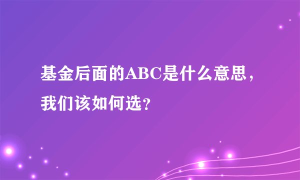 基金后面的ABC是什么意思，我们该如何选？