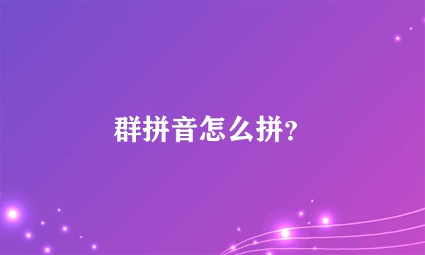 群拼音怎么拼？