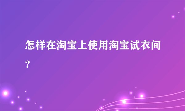 怎样在淘宝上使用淘宝试衣间？