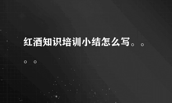 红酒知识培训小结怎么写。。。。
