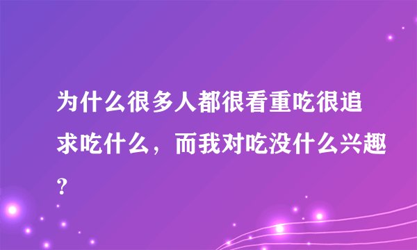 为什么很多人都很看重吃很追求吃什么,而我对吃没什么兴趣?