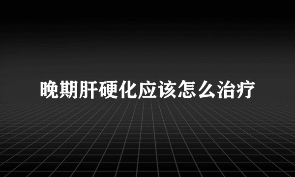 晚期肝硬化应该怎么治疗