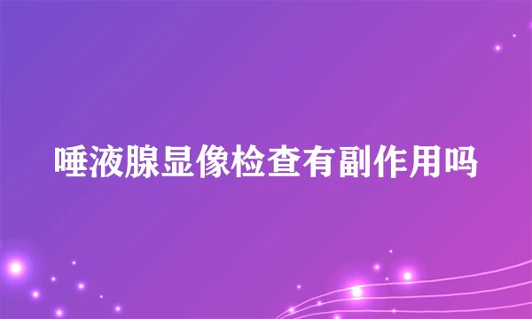 唾液腺显像检查有副作用吗