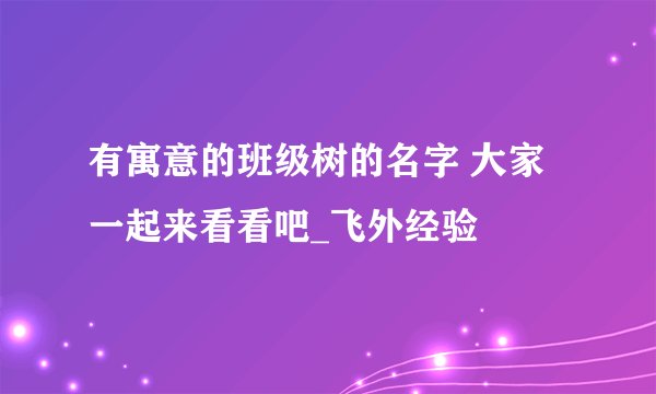 有寓意的班级树的名字 大家一起来看看吧_飞外经验