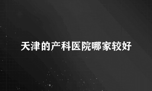 天津的产科医院哪家较好