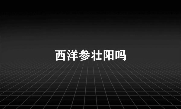 西洋参壮阳吗