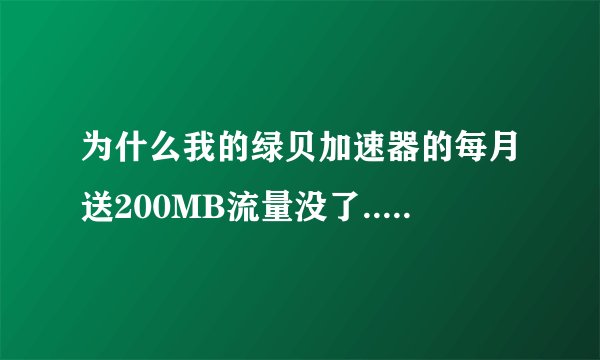 为什么我的绿贝加速器的每月送200MB流量没了...? 20分