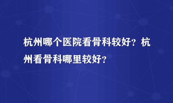 杭州哪个医院看骨科较好？杭州看骨科哪里较好？
