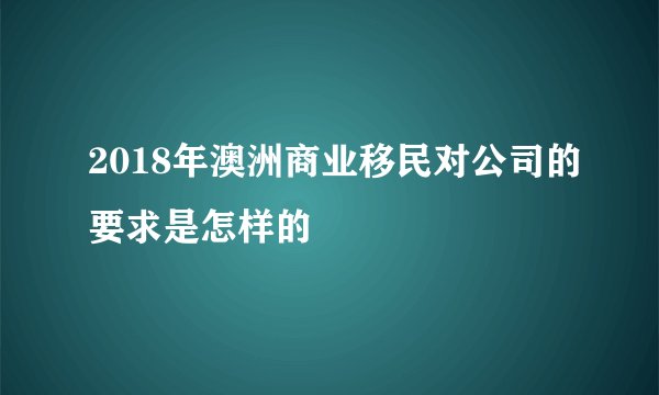 2018年澳洲商业移民对公司的要求是怎样的