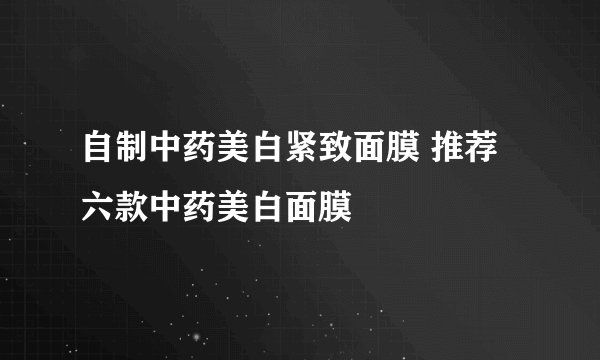 自制中药美白紧致面膜 推荐六款中药美白面膜