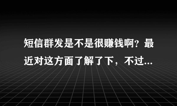 短信群发是不是很赚钱啊？最近对这方面了解了下，不过实际情况如何还是不清楚