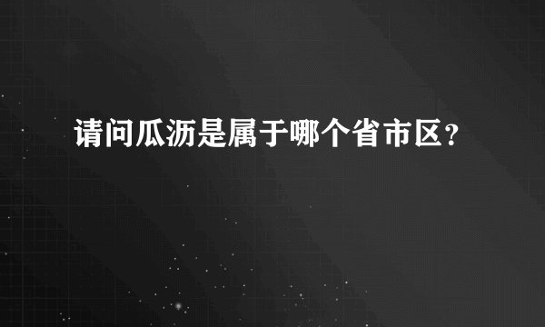 请问瓜沥是属于哪个省市区？