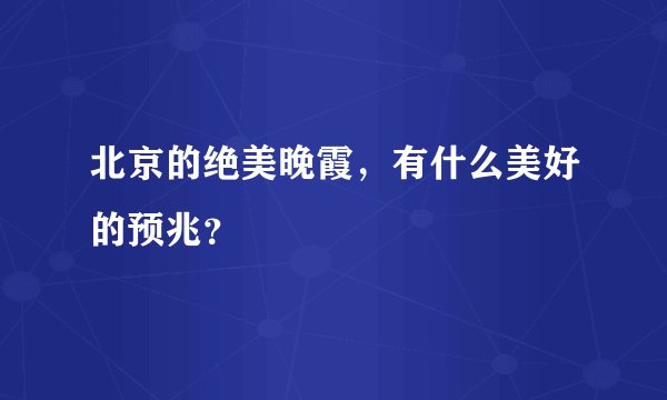 北京的绝美晚霞，有什么美好的预兆？