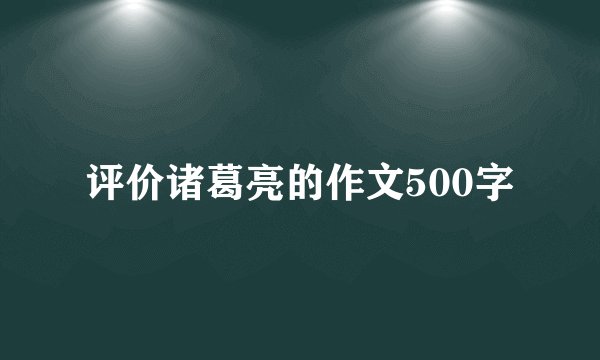 评价诸葛亮的作文500字
