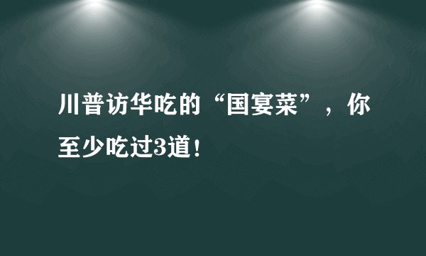 川普访华吃的“国宴菜”，你至少吃过3道！