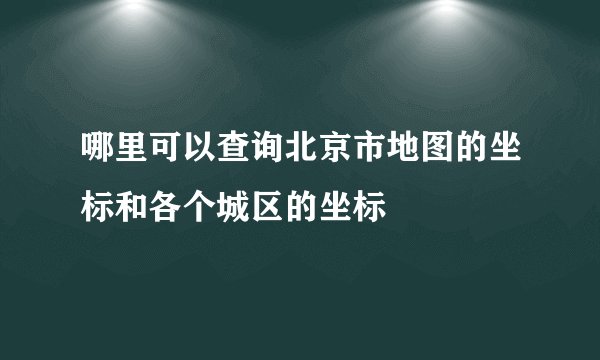 哪里可以查询北京市地图的坐标和各个城区的坐标