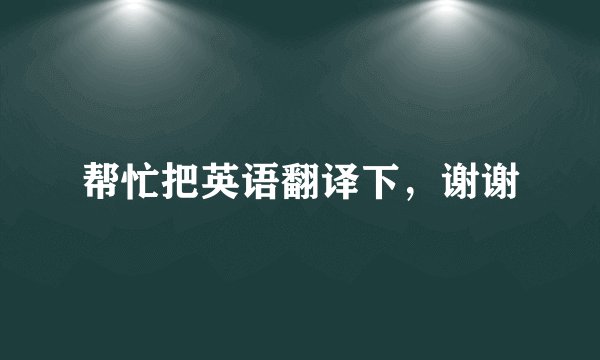 帮忙把英语翻译下，谢谢