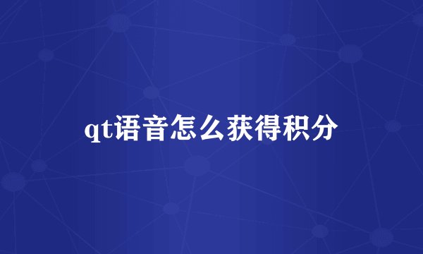 qt语音怎么获得积分