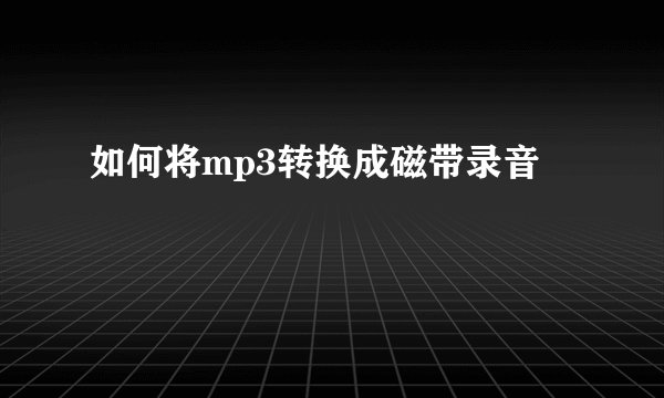 如何将mp3转换成磁带录音
