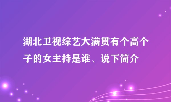 湖北卫视综艺大满贯有个高个子的女主持是谁、说下简介
