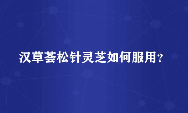 汉草荟松针灵芝如何服用？