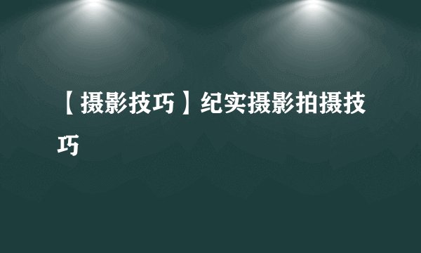 【摄影技巧】纪实摄影拍摄技巧
