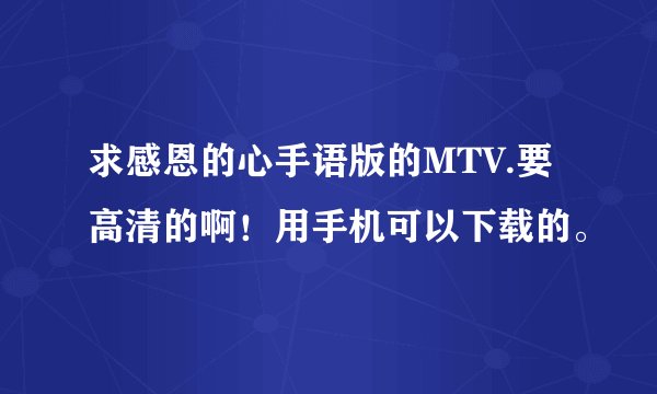 求感恩的心手语版的MTV.要高清的啊！用手机可以下载的。