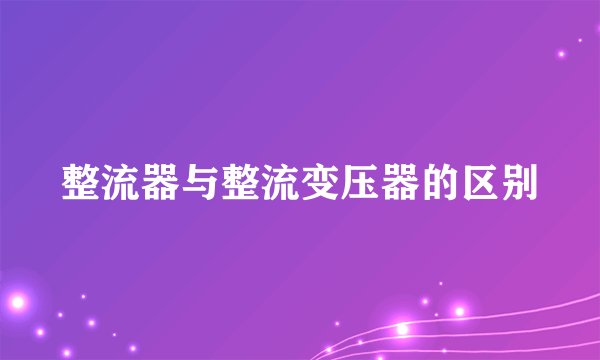 整流器与整流变压器的区别