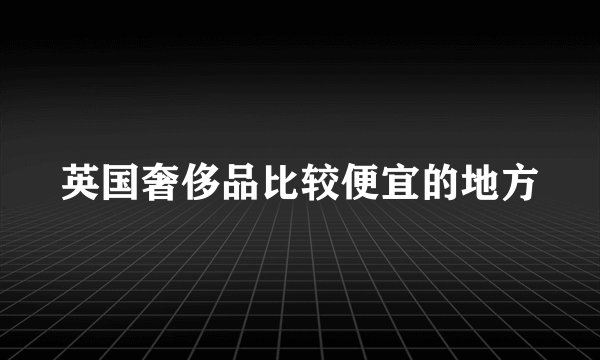 英国奢侈品比较便宜的地方