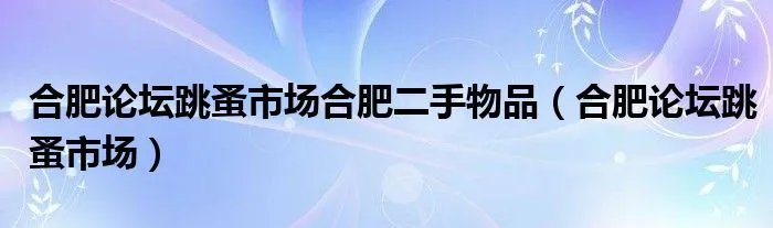 合肥论坛跳蚤市场合肥二手物品（合肥论坛跳蚤市场）