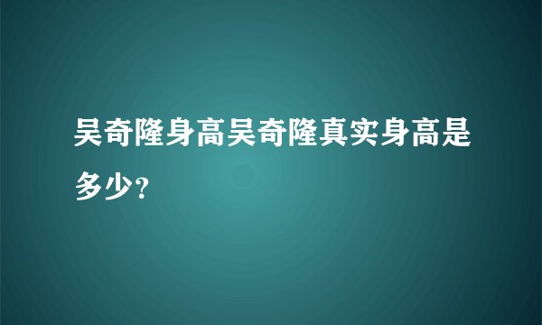 吴奇隆身高吴奇隆真实身高是多少？