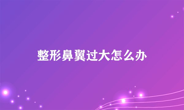 整形鼻翼过大怎么办