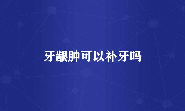 牙龈肿可以补牙吗