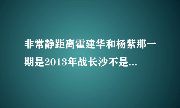 非常静距离霍建华和杨紫那一期是2013年战长沙不是2017年拍的吗
