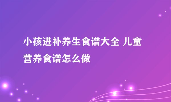 小孩进补养生食谱大全 儿童营养食谱怎么做