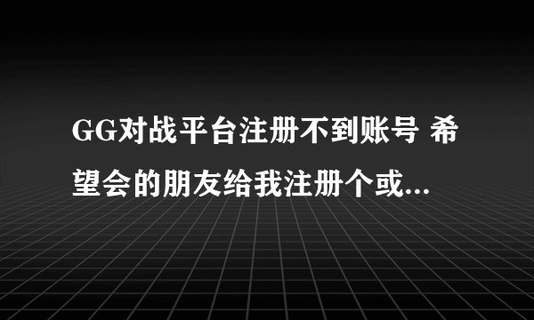 GG对战平台注册不到账号 希望会的朋友给我注册个或给我一个 我在这谢谢了