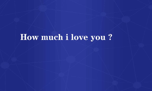 How much i love you ?
