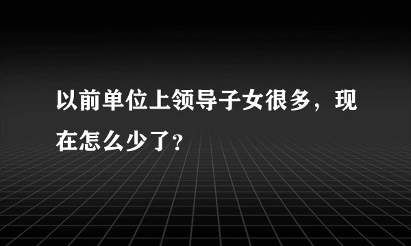 以前单位上领导子女很多,现在怎么少了?