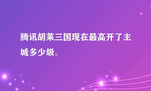 腾讯胡莱三国现在最高开了主城多少级。