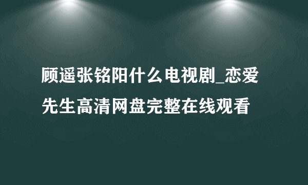 顾遥张铭阳什么电视剧_恋爱先生高清网盘完整在线观看