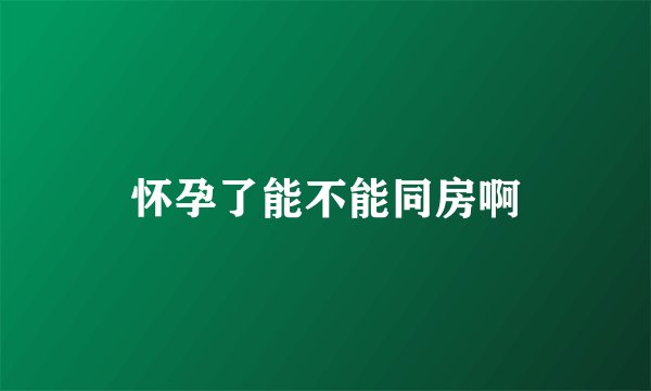 怀孕了能不能同房啊