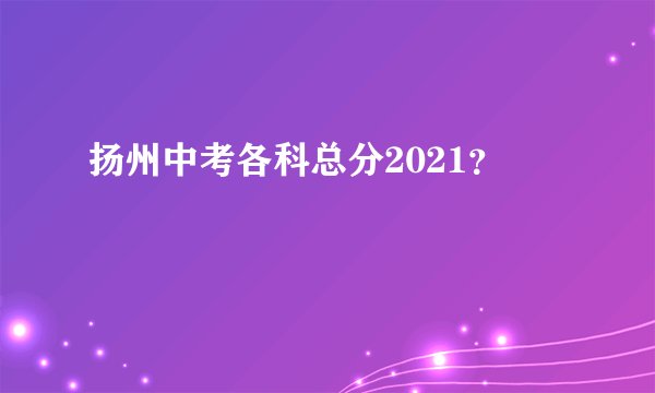 扬州中考各科总分2021？