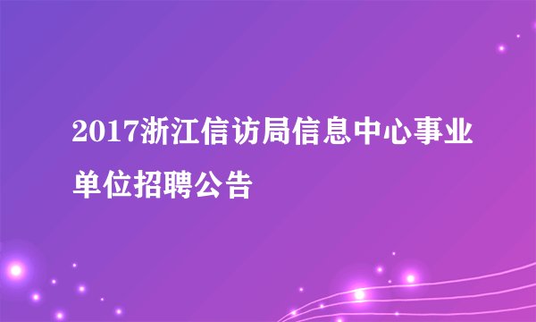 2017浙江信访局信息中心事业单位招聘公告