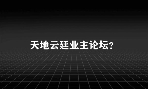 天地云廷业主论坛？