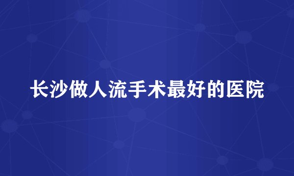 长沙做人流手术最好的医院