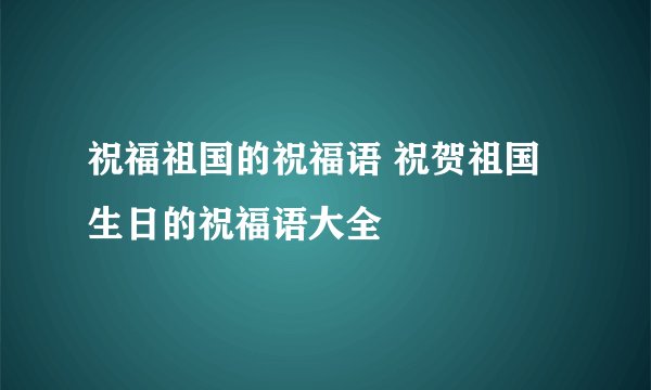 祝福祖国的祝福语 祝贺祖国生日的祝福语大全