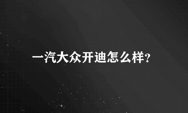 一汽大众开迪怎么样？